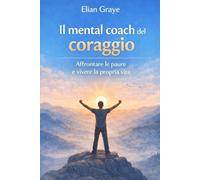 Il mental coach del coraggio: Affrontare le paure e vivere la propria vita