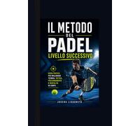 Il Metodo del Padel - Livello Successivo: Guida pratica per migliorare tecnica, tattica, posizionamento e mentalità in campo