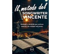 Il Metodo del Songwriter Vincente: Strategie e tecniche per scrivere canzoni che restano nel cuore