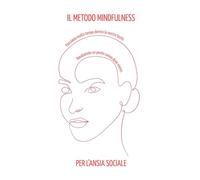 Il Metodo Mindfulness per l'Ansia Sociale: Il metodo pratico di 21 giorni per superare l’ansia sociale con la mindfulness, gestire il dialogo interiore e migliorare relazioni e autostima