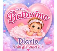 Il Mio Battesimo - Diario degli Ospiti per Bambina: libro Ricordo del Battesimo con Dediche, Auguri e Firme degli Invitati