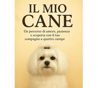 Il mio cane: Un percorso di amore, pazienza e scoperta con il tuo compagno a quattro zampe