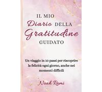 Il mio Diario della Gratitudine guidato: Un viaggio in 10 passi per riscoprire la felicità ogni giorno, anche nei momenti difficili