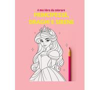 IL MIO LIBRO DA COLORARE PRINCIPESSE, DRAGHI E SIRENE
