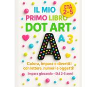 IL MIO PRIMO LIBRO DOT ART: COLORA, IMPARA E DIVERTITI CON LETTERE, NUMERI E OGGETTI.