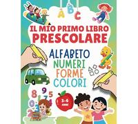 IL MIO PRIMO LIBRO PRESCOLARE: Alfabeto Numeri e Forme da Colorare per Bambini 3-6 Anni