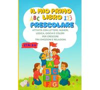 IL MIO PRIMO LIBRO PRESCOLARE: ATTIVITÀ CON LETTERE, NUMERI, LOGICA, GIOCHI E COLORI PER CRESCERE TRA EMOZIONI E RELAZIONI