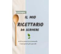 Il Mio Ricettario da Scrivere: Organizza e Conserva le Tue Ricette Preferite con Facilità. Perfetto per Ogni Appassionato di Cucina