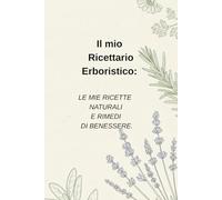 Il mio Ricettario Erboristico:: LE MIE RICETTE NATURALI E RIMEDI DI BENESSERE.
