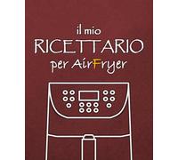 Il mio Ricettario per Air Fryer: 100 ricette da scrivere per la Friggitrice ad Aria (100 ricette da scrivere per MultiCooker, SlowCooker, AirFryer)