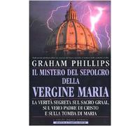 Il mistero del sepolcro della Vergine Maria. La verità segreta sul Sacro Graal, sul vero padre di Cristo e sulla tomba di Maria