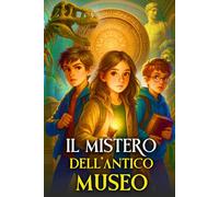 IL MISTERO DELL’ANTICO MUSEO: Un Libro di Avventura per Bambini tra Enigmi storici, Preistoria e Segreti Antichi. Fiction adatto ai Ragazzi dai 9 agli 11 anni