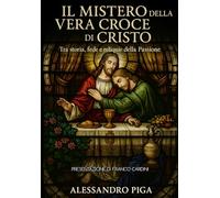 IL MISTERO DELLA VERA CROCE DI CRISTO: Storia, fede e reliquie della passione
