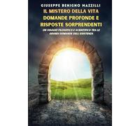 IL MISTERO DELLA VITA: DOMANDE PROFONDE E RISPOSTE SORPRENDENTI: Un Viaggio Filosofico E Scientifico Tra Le Grandi Domande Dell’esistenza