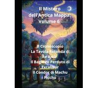 Il Mistero dell'Antica Mappa: Volume 6 Il Cronosco La Tavola Rotonda di Re Artùpio Il Bagliore Perduto di Excalibur Il Condor di Machu Picchu