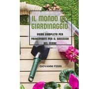 IL MONDO DEL GIARDINAGGIO: Guida completa per principianti per il successo del verde