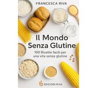 Il Mondo Senza Glutine: 100 Ricette facili per una vita senza Glutine
