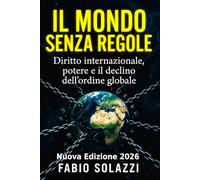 IL MONDO SENZA REGOLE: Diritto internazionale, potere e il declino dell’ordine globale Nuova versione 2026. (FATTI INCREDIBILI NEL MONDO)
