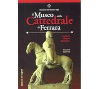 Il Museo della Cattedrale di Ferrara. Scultura, pittura, miniatura.