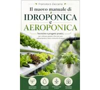 Il nuovo manuale di idroponica e aeroponica .: Strategie, tecniche e progetti pratici per coltivare piante e fiori più sani velocemente e meno consumo di acqua.