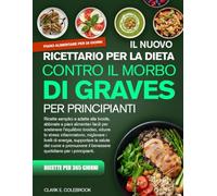 IL NUOVO RICETTARIO PER LA DIETA CONTRO IL MORBO DI GRAVES PER PRINCIPIANTI: Ricette semplici e adatte alla tiroide, abbinate a piani alimentari ... migliorare i livelli di ener...