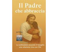 Il Padre che abbraccia: La confessione secondo il Vangelo: una relazione viva con Dio (Oltre il Visibile)