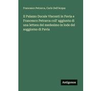 Il Palazzo Ducale Visconti in Pavia e Francesco Petrarca coll' aggiunta di una lettera del medesimo in lode del soggiorno di Pavia