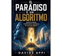 IL PARADISO È UN ALGORITMO: Come La Scienza Trasformerà La Coscienza In Eternità Digitale