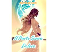 IL PARTO SENZA DOLORE: Tecniche, Consigli e Segreti Dalle Più Famose Doule e Ostetriche del Mondo
