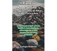 Il Pianeta Appesantito: Il Viaggio Invisibile dei Rifiuti tra Mari, Terre e Aria: Come l'inquinamento globale plasma il nostro ambiente, minaccia la vita e offre soluzioni per un futuro sostenibile
