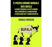 IL PICCOLO GRANDE MANUALE ANTI-BUFALE La Guida Essenziale ai Fatti Scomodi: Dalla Medicina all'Alimentazione, Le Rivelazioni che ti Hanno Nascosto