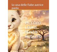 IL PICCOLO LEONE SENZA RUGGITO: UNA DOLCE AVVENTURA PER IMPARARE CHE IL CORAGGIO PIU' GRANDE NASCE DENTRO DI TE (PICCOLE AVVENTURE A COLORI)