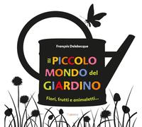 Il piccolo mondo del giardino. Fiori, frutti e animaletti.... Ediz. illustrata