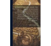 Il Portolano Del Mare, Nel Qual Si Dichiara Minutamente Del Sito Di Tutti I Porti, Quali Sono Da Venezia In Levante Et In Ponente Et D'altre Cose Utilissime & Necessarie Ai Naviganti...