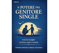 Il Potere Del Genitore Single: Strategie psicologiche e pratiche quotidiane per ridurre lo stress, comprendere e farsi comprendere, costruire resilienza e vivere con equilibrio
