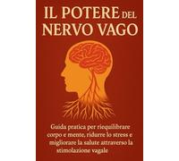 Il Potere del Nervo Vago: Guida pratica per riequilibrare corpo e mente, ridurre lo stress e migliorare la salute attraverso la stimolazione vagale