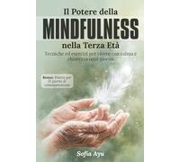 Il potere della Mindfulness nella terza età: Tecniche ed esercizi per vivere con calma e chiarezza ogni giorno