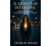 Il Quantum Interiore: L’incontro tra empatia, energia e consapevolezza - la via più semplice per tornare a ciò che sei