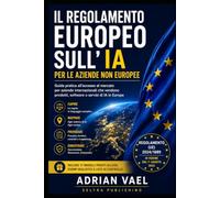 Il Regolamento europeo sull’IA per le aziende non europee: Guida pratica all’accesso al mercato per aziende internazionali che vendono prodotti, ... (EU AI Act Practical Compliance Series)