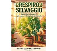 Il Respiro Selvaggio:Guida Definitiva alla Coltivazione e al Benessere delle Piante Domestiche: Trasforma la tua casa in una giungla urbana, sconfiggi il "pollice nero" e impara il linguaggio segreto
