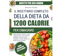 IL RICETTARIO COMPLETO DELLA DIETA DA 1200 CALORIE PER DIMAGRIRE: Ricette semplici e deliziose, a basso contenuto calorico e con nutrizione ... grassi, aumentare l’energia e ottenere una