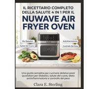 Il Ricettario Completo della Salute 4 in 1 per il Nuwave Air Fryer Oven: Una guida semplice per cucinare deliziosi pasti quotidiani per diabetici, salute del cuore, dieta antinfiammatoria e controllo