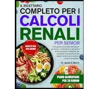 IL RICETTARIO COMPLETO PER I CALCOLI RENALI PER SENIOR: Una guida nutrizionale pratica per gli anziani: ricette facili e calmanti e scelte alimentari ... renali e promuovere il comfort quotidiano.