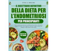 IL RICETTARIO DEFINITIVO DELLA DIETA PER L’ENDOMETRIOSI PER PRINCIPIANTI: Ricette equilibranti per gli ormoni e antinfiammatorie per ridurre i dolori ... la fertilità, lenire la digestione,