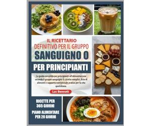 IL RICETTARIO DEFINITIVO PER IL GRUPPO SANGUIGNO O PER PRINCIPIANTI: La guida completa per principianti all’alimentazione secondo il gruppo sanguigno ... nutrizionale pratico per la vita quotidiana.