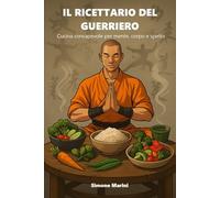 Il Ricettario del Guerriero: Cucina consapevole per mente, corpo e spirito (La Nutrizione del Guerriero)