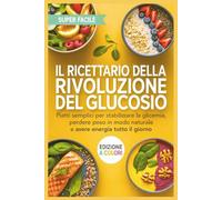 Il Ricettario della Rivoluzione del Glucosio: Piatti Semplici per Stabilizzare la Glicemia, Perdere Peso in Modo Naturale e Avere Energia Tutto il Giorno