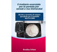 Il ricettario essenziale per la pentola per cereali e riso KitchenAid: Ricette e tecniche di cottura specifiche per il modello KGC3155BM