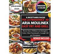 IL RICETTARIO FACILE PER LA FRIGGITRICE AD ARIA MOULINEX EASY AND GRILL: Ricette Sane e Deliziose con Immagini a Colori, Valori Nutrizionali e Consigli Utili per Principianti