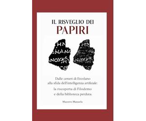 Il Risveglio dei Papiri: Dalle ceneri di Ercolano alla sfida dell’intelligenza artificiale: la riscoperta di Filodemo e della biblioteca perduta.: 1 (Passione Archeologia. La Storia si fa attuale)